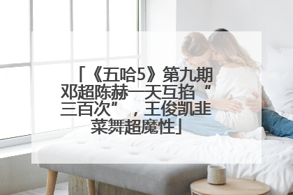 《五哈5》第九期邓超陈赫一天互掐“三百次”，王俊凯韭菜舞超魔性
