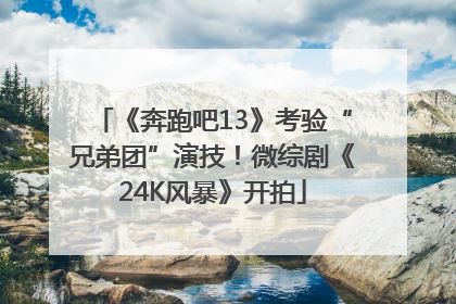 《奔跑吧13》考验“兄弟团”演技！微综剧《24K风暴》开拍