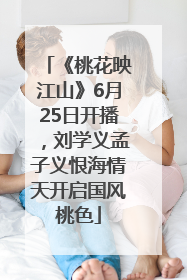 《桃花映江山》6月25日开播，刘学义孟子义恨海情天开启国风桃色