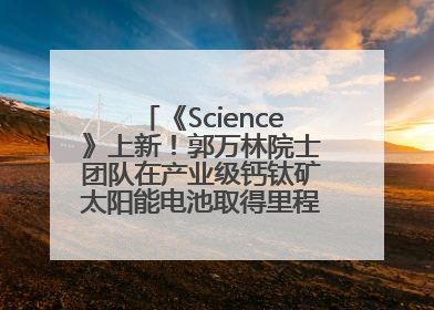 《Science》上新！郭万林院士团队在产业级钙钛矿太阳能电池取得里程碑式突破