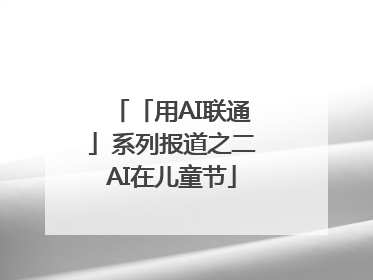 「用AI联通」系列报道之二AI在儿童节