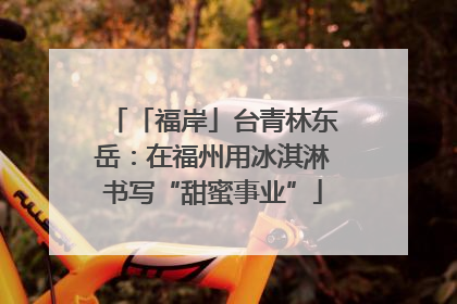 「福岸」台青林东岳：在福州用冰淇淋书写“甜蜜事业”