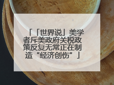 「世界说」美学者斥美政府关税政策反复无常正在制造“经济创伤”