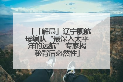 「解局」辽宁舰航母编队“最深入太平洋的远航” 专家揭秘背后必然性