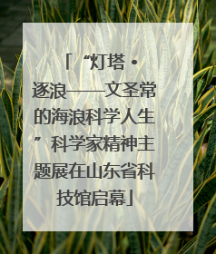 “灯塔 • 逐浪——文圣常的海浪科学人生”科学家精神主题展在山东省科技馆启幕