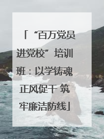 “百万党员进党校”培训班：以学铸魂正风促干 筑牢廉洁防线