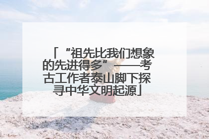 “祖先比我们想象的先进得多”——考古工作者泰山脚下探寻中华文明起源