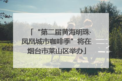 “第二届黄海明珠·凤凰城市咖啡季”将在烟台市莱山区举办