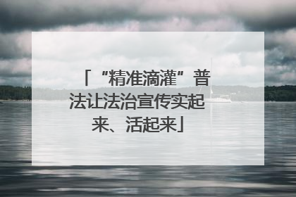 “精准滴灌”普法让法治宣传实起来、活起来