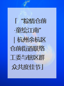 “粽情仓前·童绘江南”｜杭州余杭区仓前街道联络工委与辖区群众共度佳节