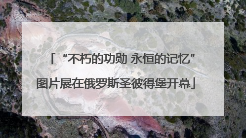 “不朽的功勋 永恒的记忆”图片展在俄罗斯圣彼得堡开幕