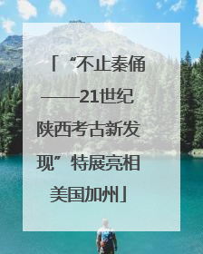 “不止秦俑——21世纪陕西考古新发现”特展亮相美国加州