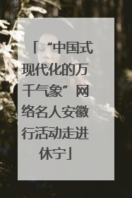 “中国式现代化的万千气象”网络名人安徽行活动走进休宁