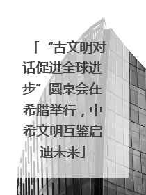 “古文明对话促进全球进步”圆桌会在希腊举行，中希文明互鉴启迪未来