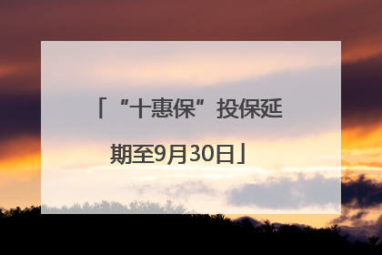 “十惠保”投保延期至9月30日