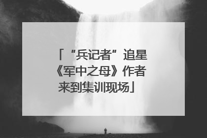 “兵记者”追星《军中之母》作者来到集训现场