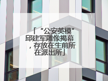 “公安英模”邱建军雕像揭幕，存放在生前所在派出所