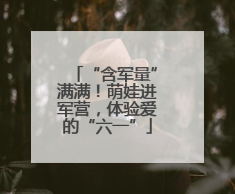 “含军量”满满！萌娃进军营，体验爱的“六一”