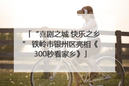 “喜剧之城 快乐之乡” 铁岭市银州区亮相《300秒看家乡》