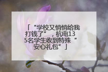 “学校又悄悄给我打钱了”，杭电135名学生收到特殊“安心礼包”