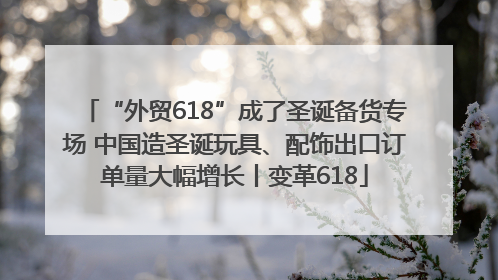 “外贸618”成了圣诞备货专场 中国造圣诞玩具、配饰出口订单量大幅增长丨变革618