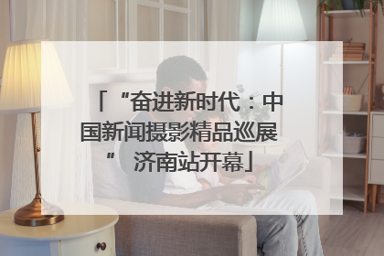 “奋进新时代：中国新闻摄影精品巡展” 济南站开幕