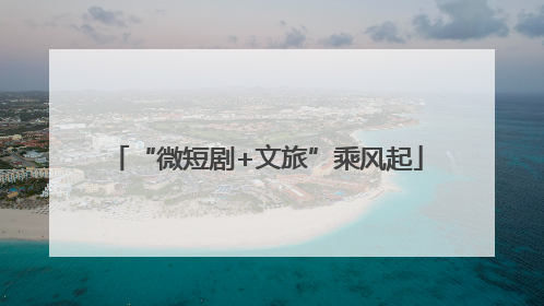 “微短剧+文旅”乘风起