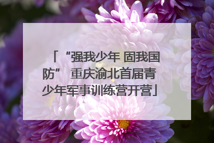 “强我少年 固我国防” 重庆渝北首届青少年军事训练营开营