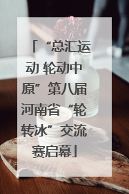 “总汇运动 轮动中原”第八届河南省“轮转冰”交流赛启幕