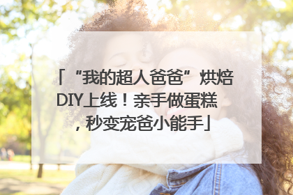 “我的超人爸爸”烘焙DIY上线！亲手做蛋糕，秒变宠爸小能手