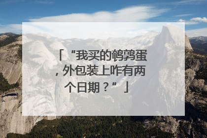 “我买的鹌鹑蛋，外包装上咋有两个日期？”
