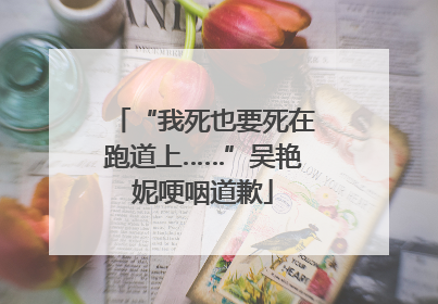 “我死也要死在跑道上……”吴艳妮哽咽道歉