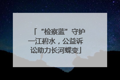 “检察蓝”守护一江碧水，公益诉讼助力长河蝶变