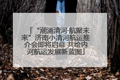 “潮涌清河·航聚未来”济南小清河航运推介会即将启幕 共绘内河航运发展新蓝图