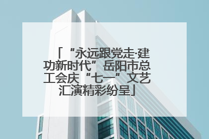 “永远跟党走·建功新时代”岳阳市总工会庆“七一”文艺汇演精彩纷呈