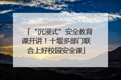“沉浸式”安全教育课开讲！十堰多部门联合上好校园安全课