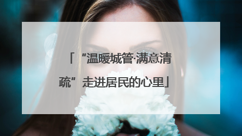 “温暖城管·满意清疏”走进居民的心里