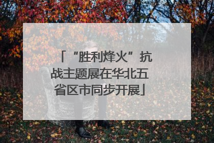 “胜利烽火”抗战主题展在华北五省区市同步开展