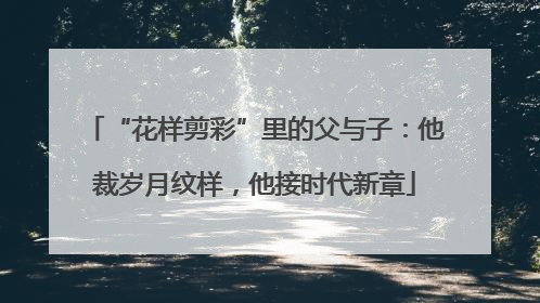 “花样剪彩”里的父与子：他裁岁月纹样，他接时代新章