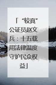 “较真”公证员赵文兵：十五载用法律温度守护民众权益
