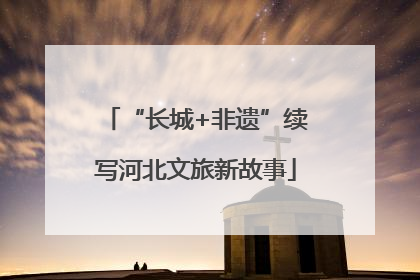 “长城+非遗”续写河北文旅新故事