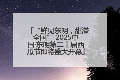 “鲜见东明，甜溢全国” 2025中国·东明第二十届西瓜节即将盛大开幕