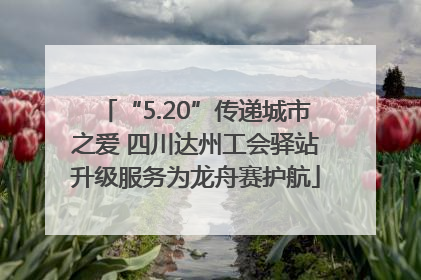 “5.20”传递城市之爱 四川达州工会驿站升级服务为龙舟赛护航