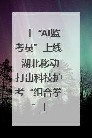 “AI监考员”上线 湖北移动打出科技护考“组合拳”