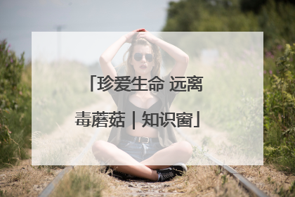 珍爱生命 远离毒蘑菇｜知识窗