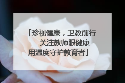 珍视健康，卫教前行——关注教师眼健康 用温度守护教育者