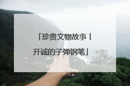珍贵文物故事丨开诚的子弹钢笔