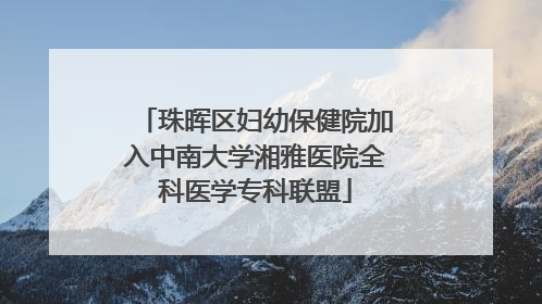 珠晖区妇幼保健院加入中南大学湘雅医院全科医学专科联盟