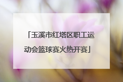 玉溪市红塔区职工运动会篮球赛火热开赛