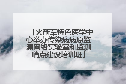 火箭军特色医学中心举办传染病病原监测网络实验室和监测哨点建设培训班